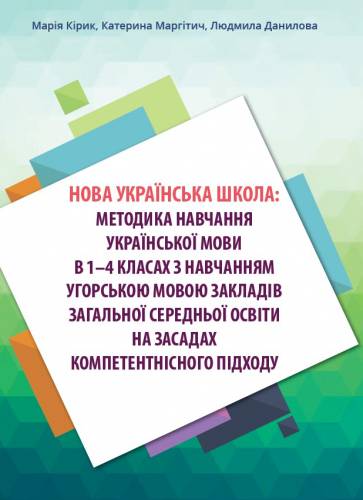 Навчально-методичний посібник «Нова українська школа: методика навчання української мови в 1-4 класах з навчанням угорською мовою закладів загальної середньої освіти на засадах компетентнісного підходу» (авт. Кірик М.Ю., Маргітич К.Є., Данилова Л.І.)