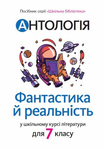 «Антологія. Фантастика й реальність у шкільному курсі літератури» посібник серії «Шкільна бібліотека» для 7 класу закладів загальної середньої освіти (укл. Качак Т.Б., Тебешевська О.С.)