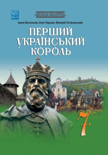 «Перший український король» посібник серії «Шкільна бібліотека» для 7 класу закладів загальної середньої освіти (авт. Васильків І.Д., Паршин І.Л., Островський В.В.)